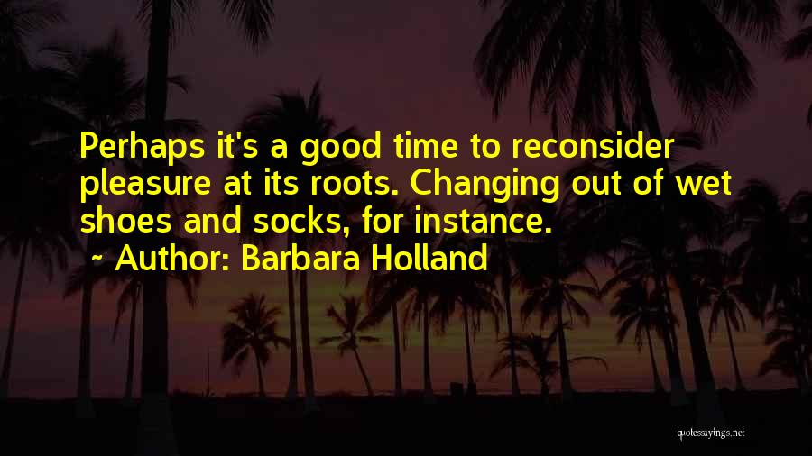 Barbara Holland Quotes: Perhaps It's A Good Time To Reconsider Pleasure At Its Roots. Changing Out Of Wet Shoes And Socks, For Instance.