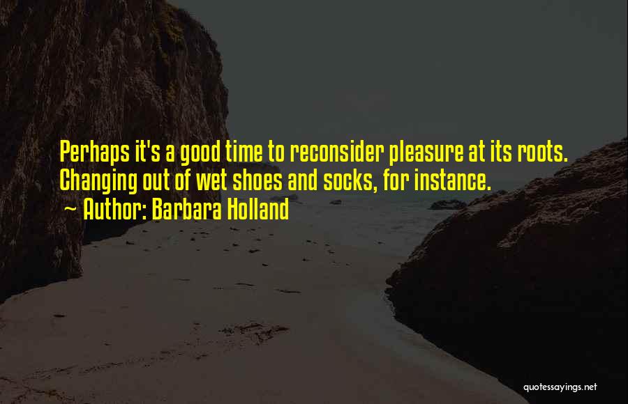 Barbara Holland Quotes: Perhaps It's A Good Time To Reconsider Pleasure At Its Roots. Changing Out Of Wet Shoes And Socks, For Instance.