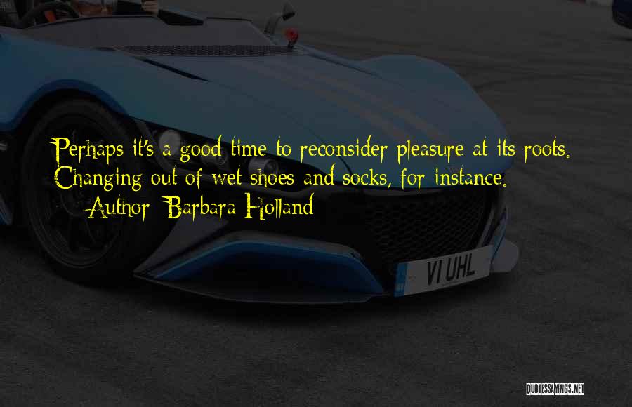 Barbara Holland Quotes: Perhaps It's A Good Time To Reconsider Pleasure At Its Roots. Changing Out Of Wet Shoes And Socks, For Instance.