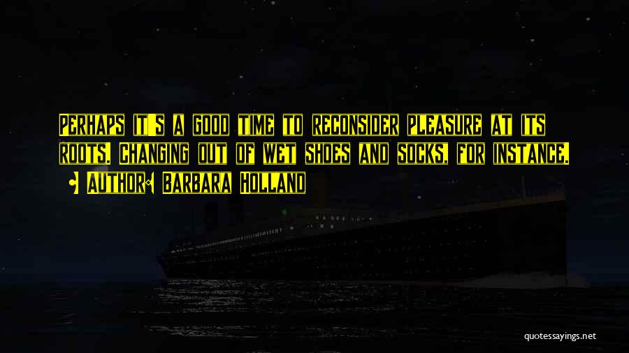 Barbara Holland Quotes: Perhaps It's A Good Time To Reconsider Pleasure At Its Roots. Changing Out Of Wet Shoes And Socks, For Instance.