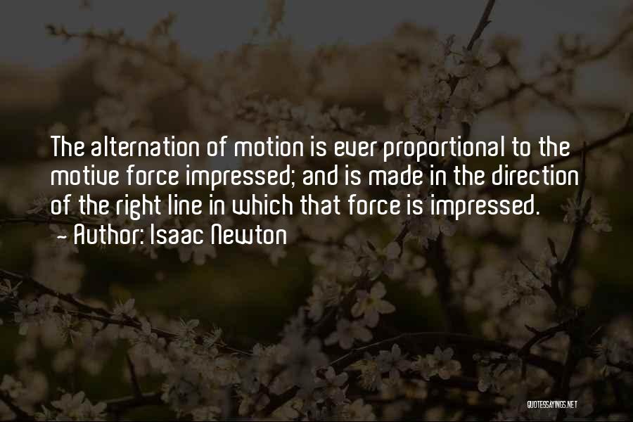 Isaac Newton Quotes: The Alternation Of Motion Is Ever Proportional To The Motive Force Impressed; And Is Made In The Direction Of The