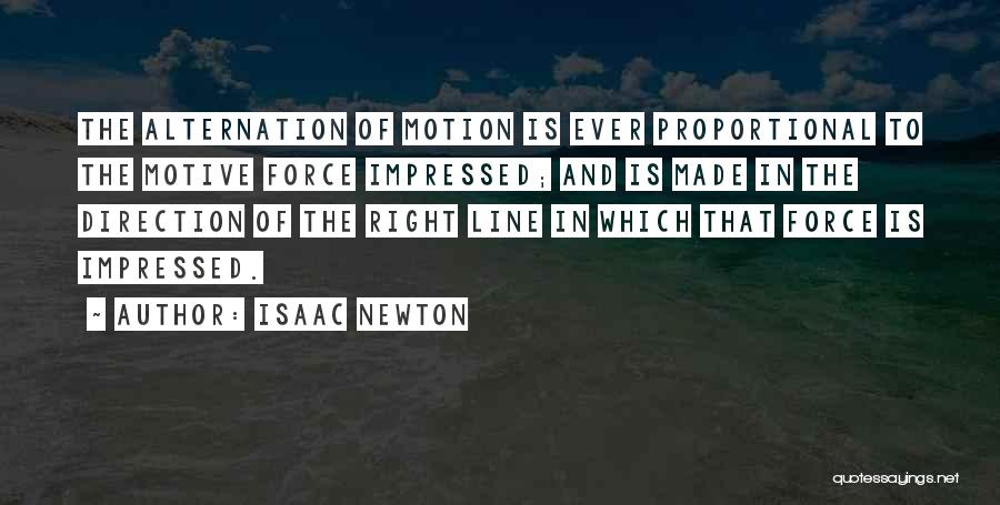 Isaac Newton Quotes: The Alternation Of Motion Is Ever Proportional To The Motive Force Impressed; And Is Made In The Direction Of The