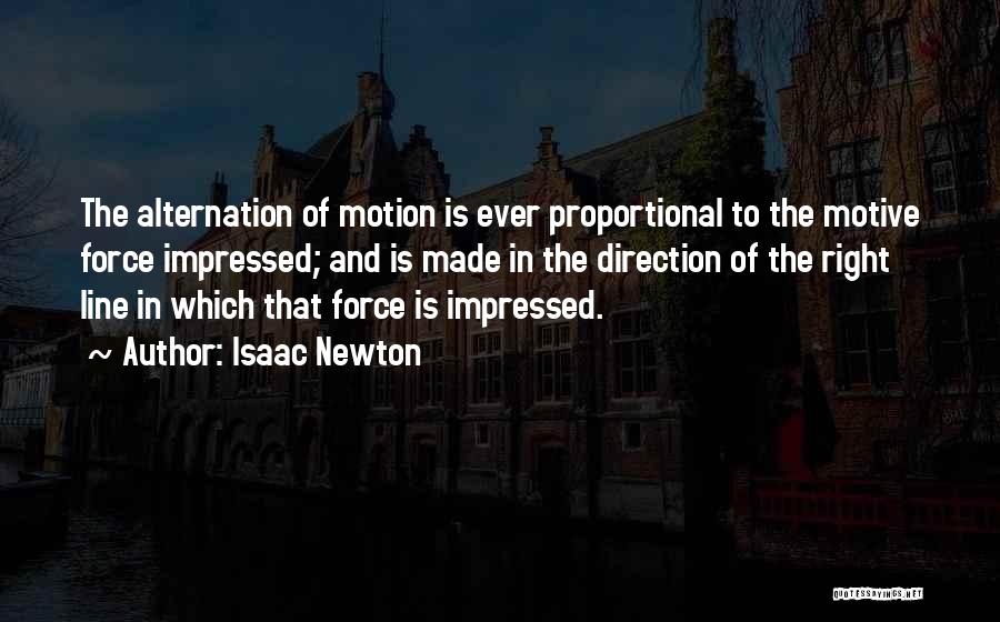 Isaac Newton Quotes: The Alternation Of Motion Is Ever Proportional To The Motive Force Impressed; And Is Made In The Direction Of The
