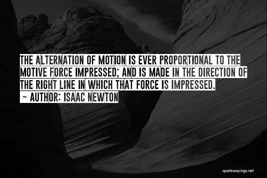 Isaac Newton Quotes: The Alternation Of Motion Is Ever Proportional To The Motive Force Impressed; And Is Made In The Direction Of The