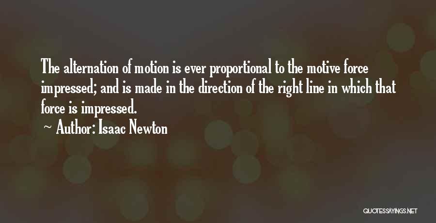 Isaac Newton Quotes: The Alternation Of Motion Is Ever Proportional To The Motive Force Impressed; And Is Made In The Direction Of The
