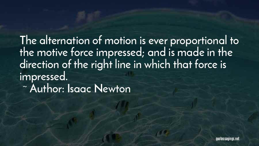 Isaac Newton Quotes: The Alternation Of Motion Is Ever Proportional To The Motive Force Impressed; And Is Made In The Direction Of The
