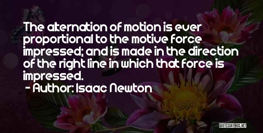 Isaac Newton Quotes: The Alternation Of Motion Is Ever Proportional To The Motive Force Impressed; And Is Made In The Direction Of The