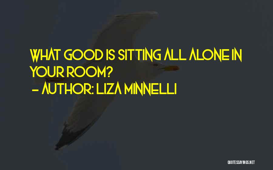 Liza Minnelli Quotes: What Good Is Sitting All Alone In Your Room?