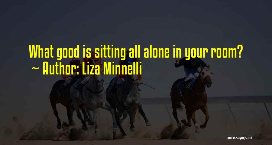 Liza Minnelli Quotes: What Good Is Sitting All Alone In Your Room?