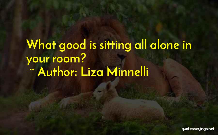 Liza Minnelli Quotes: What Good Is Sitting All Alone In Your Room?