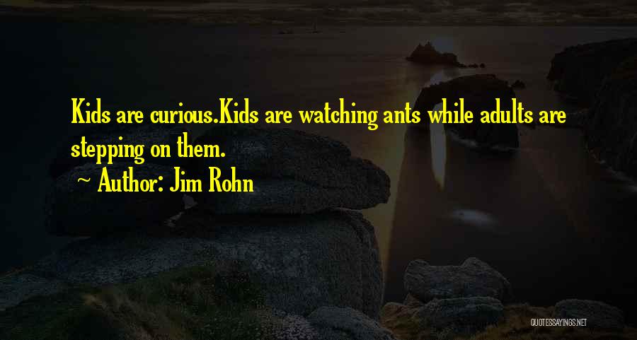 Jim Rohn Quotes: Kids Are Curious.kids Are Watching Ants While Adults Are Stepping On Them.