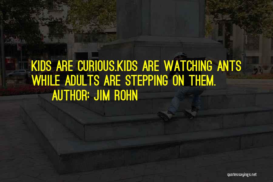 Jim Rohn Quotes: Kids Are Curious.kids Are Watching Ants While Adults Are Stepping On Them.