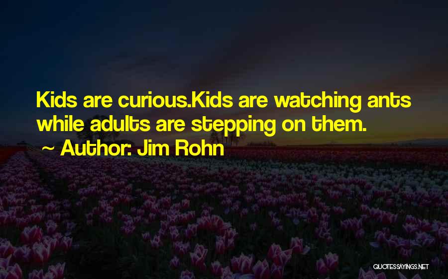 Jim Rohn Quotes: Kids Are Curious.kids Are Watching Ants While Adults Are Stepping On Them.