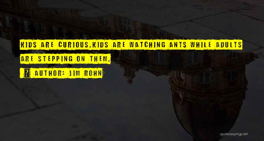 Jim Rohn Quotes: Kids Are Curious.kids Are Watching Ants While Adults Are Stepping On Them.