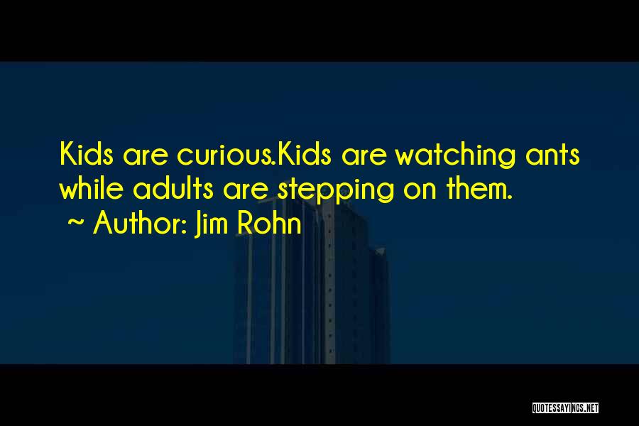 Jim Rohn Quotes: Kids Are Curious.kids Are Watching Ants While Adults Are Stepping On Them.