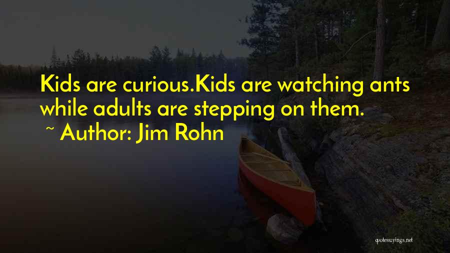 Jim Rohn Quotes: Kids Are Curious.kids Are Watching Ants While Adults Are Stepping On Them.