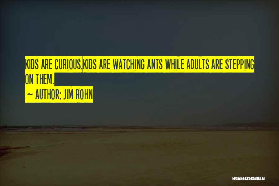 Jim Rohn Quotes: Kids Are Curious.kids Are Watching Ants While Adults Are Stepping On Them.