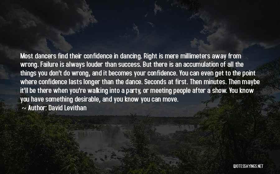 David Levithan Quotes: Most Dancers Find Their Confidence In Dancing. Right Is Mere Millimeters Away From Wrong. Failure Is Always Louder Than Success.