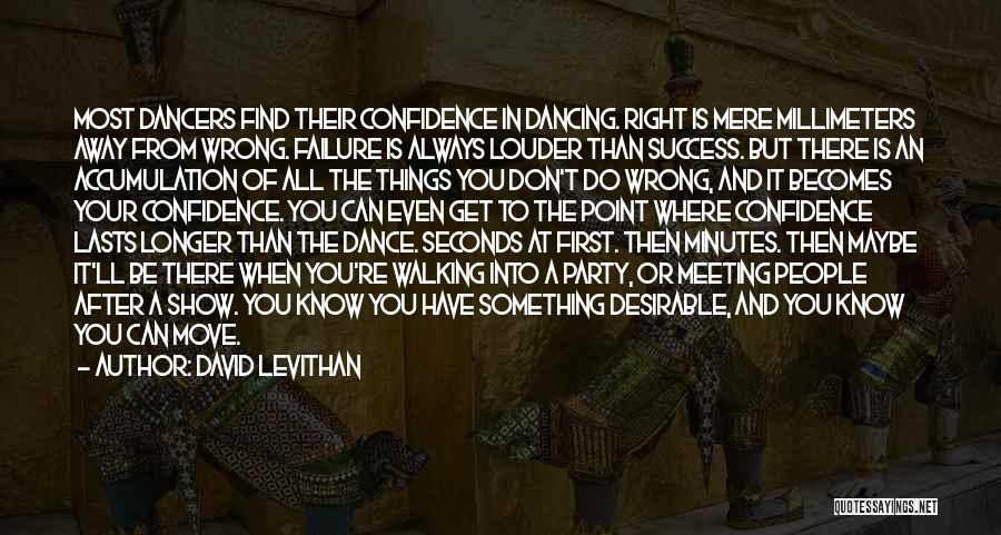 David Levithan Quotes: Most Dancers Find Their Confidence In Dancing. Right Is Mere Millimeters Away From Wrong. Failure Is Always Louder Than Success.