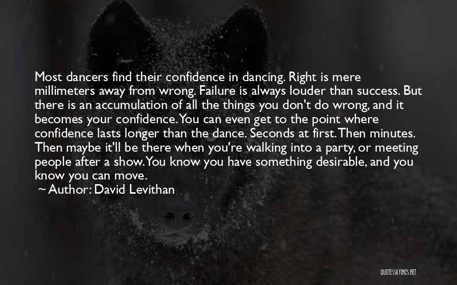 David Levithan Quotes: Most Dancers Find Their Confidence In Dancing. Right Is Mere Millimeters Away From Wrong. Failure Is Always Louder Than Success.
