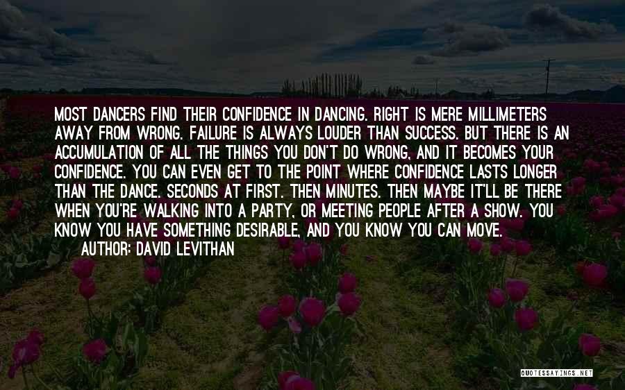 David Levithan Quotes: Most Dancers Find Their Confidence In Dancing. Right Is Mere Millimeters Away From Wrong. Failure Is Always Louder Than Success.