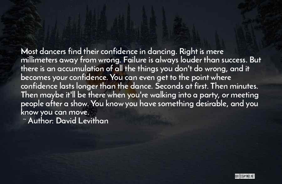 David Levithan Quotes: Most Dancers Find Their Confidence In Dancing. Right Is Mere Millimeters Away From Wrong. Failure Is Always Louder Than Success.