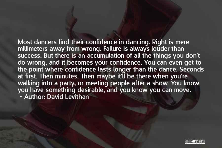 David Levithan Quotes: Most Dancers Find Their Confidence In Dancing. Right Is Mere Millimeters Away From Wrong. Failure Is Always Louder Than Success.