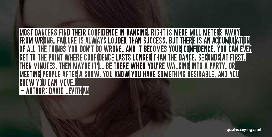 David Levithan Quotes: Most Dancers Find Their Confidence In Dancing. Right Is Mere Millimeters Away From Wrong. Failure Is Always Louder Than Success.