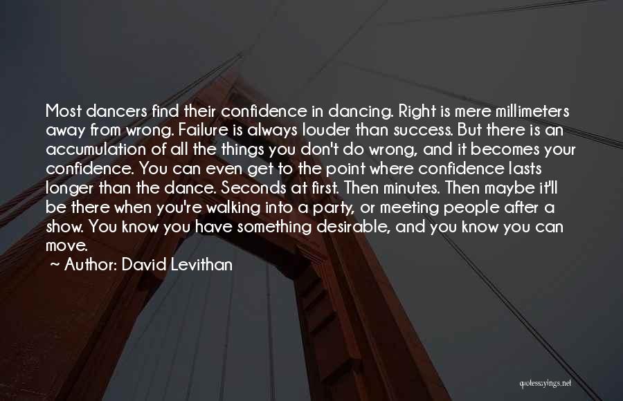 David Levithan Quotes: Most Dancers Find Their Confidence In Dancing. Right Is Mere Millimeters Away From Wrong. Failure Is Always Louder Than Success.