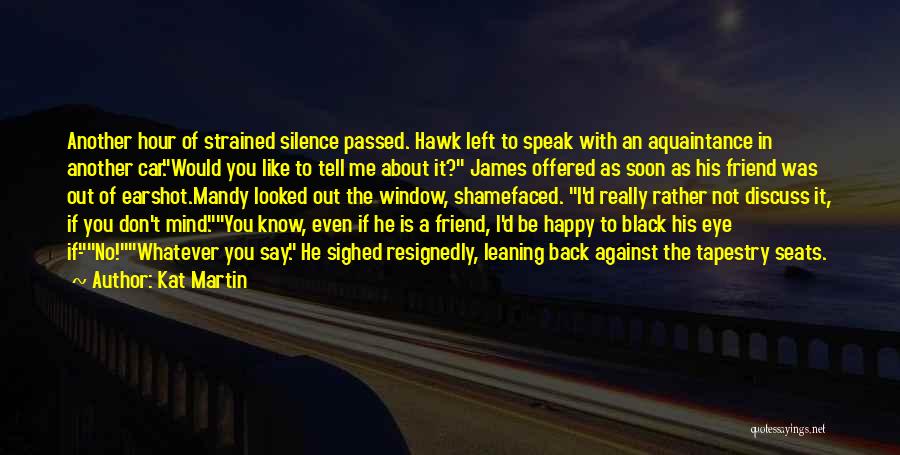 Kat Martin Quotes: Another Hour Of Strained Silence Passed. Hawk Left To Speak With An Aquaintance In Another Car.would You Like To Tell