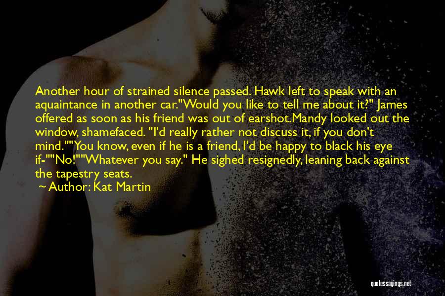 Kat Martin Quotes: Another Hour Of Strained Silence Passed. Hawk Left To Speak With An Aquaintance In Another Car.would You Like To Tell