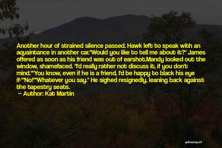 Kat Martin Quotes: Another Hour Of Strained Silence Passed. Hawk Left To Speak With An Aquaintance In Another Car.would You Like To Tell