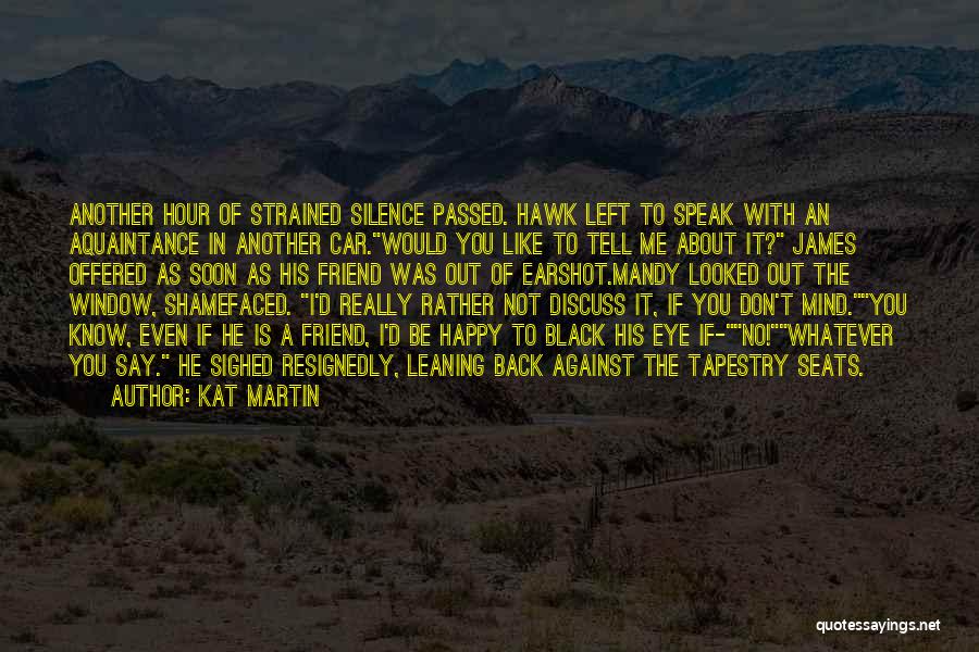 Kat Martin Quotes: Another Hour Of Strained Silence Passed. Hawk Left To Speak With An Aquaintance In Another Car.would You Like To Tell