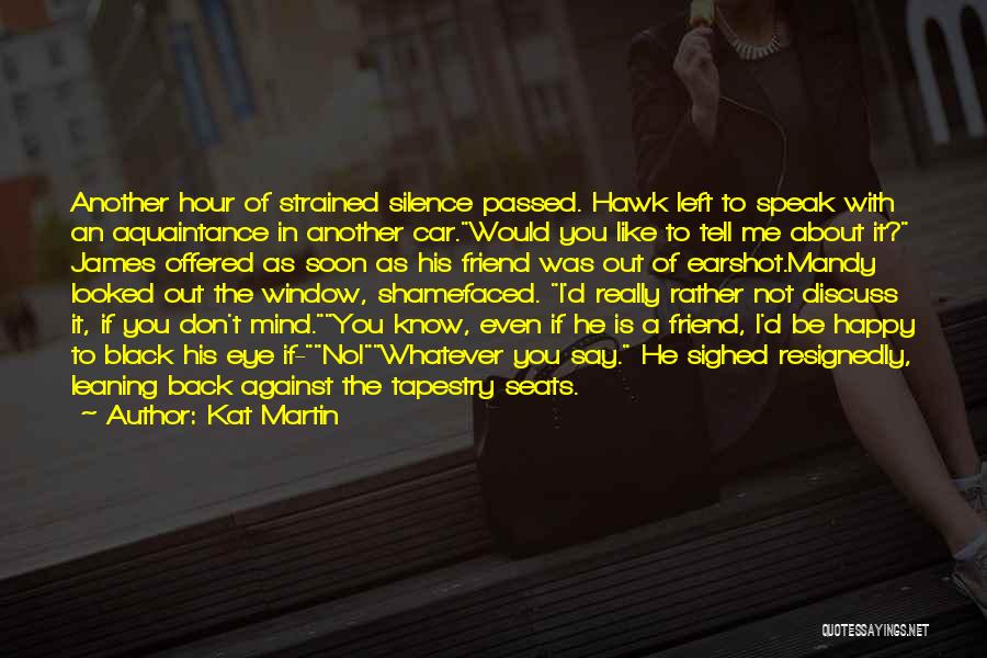 Kat Martin Quotes: Another Hour Of Strained Silence Passed. Hawk Left To Speak With An Aquaintance In Another Car.would You Like To Tell