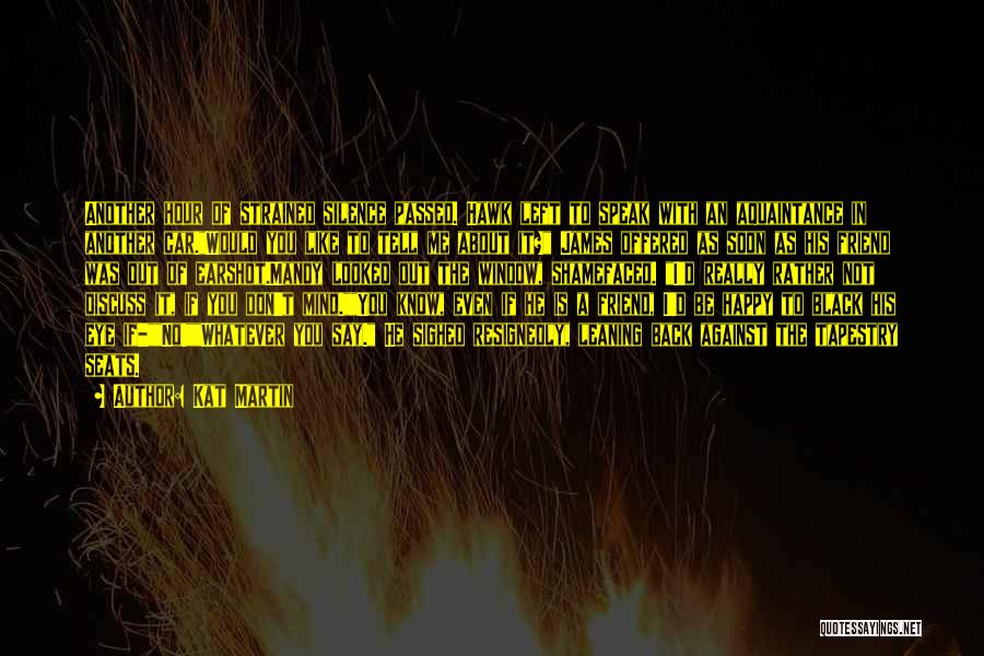 Kat Martin Quotes: Another Hour Of Strained Silence Passed. Hawk Left To Speak With An Aquaintance In Another Car.would You Like To Tell