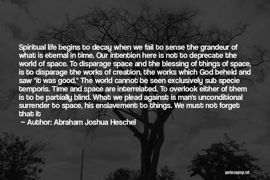 Abraham Joshua Heschel Quotes: Spiritual Life Begins To Decay When We Fail To Sense The Grandeur Of What Is Eternal In Time. Our Intention