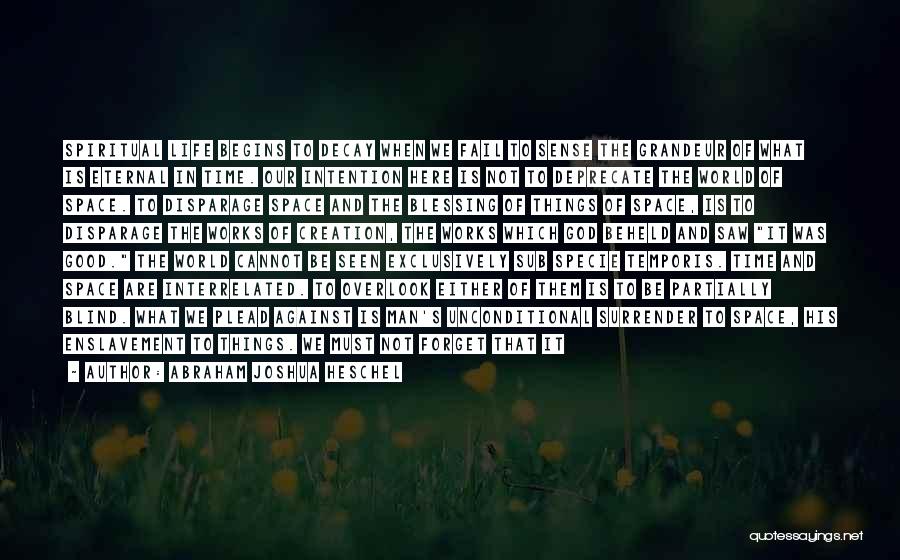Abraham Joshua Heschel Quotes: Spiritual Life Begins To Decay When We Fail To Sense The Grandeur Of What Is Eternal In Time. Our Intention