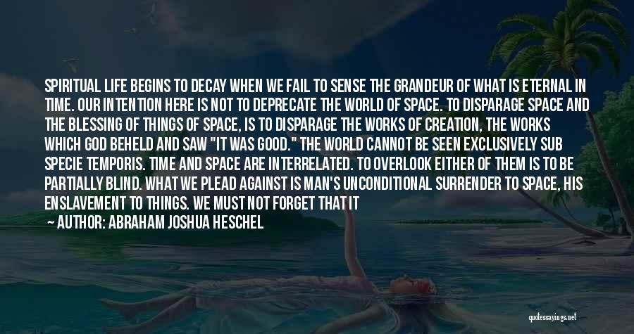 Abraham Joshua Heschel Quotes: Spiritual Life Begins To Decay When We Fail To Sense The Grandeur Of What Is Eternal In Time. Our Intention