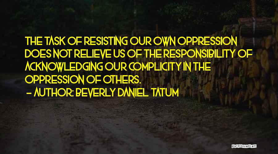 Beverly Daniel Tatum Quotes: The Task Of Resisting Our Own Oppression Does Not Relieve Us Of The Responsibility Of Acknowledging Our Complicity In The