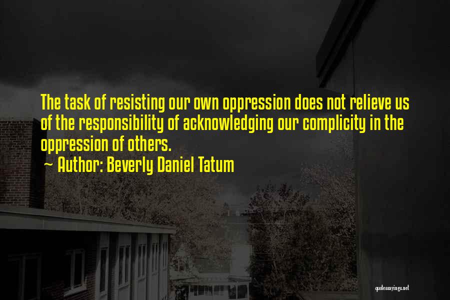 Beverly Daniel Tatum Quotes: The Task Of Resisting Our Own Oppression Does Not Relieve Us Of The Responsibility Of Acknowledging Our Complicity In The