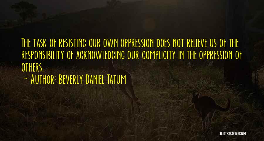 Beverly Daniel Tatum Quotes: The Task Of Resisting Our Own Oppression Does Not Relieve Us Of The Responsibility Of Acknowledging Our Complicity In The