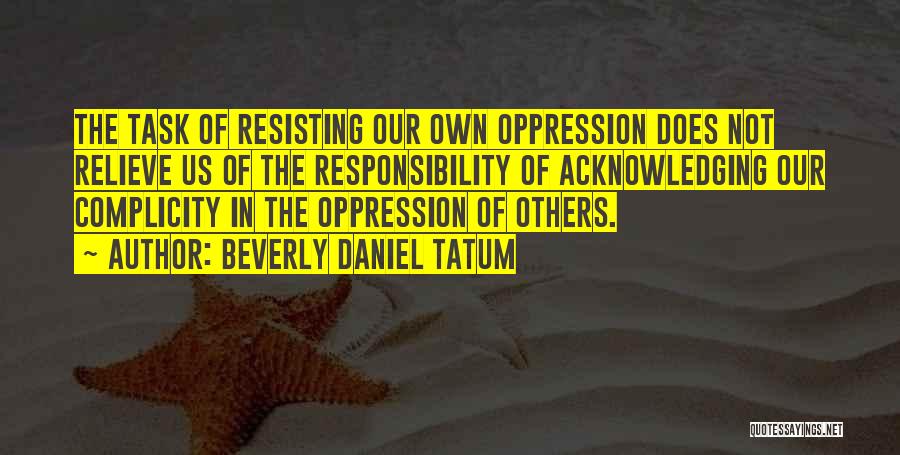 Beverly Daniel Tatum Quotes: The Task Of Resisting Our Own Oppression Does Not Relieve Us Of The Responsibility Of Acknowledging Our Complicity In The