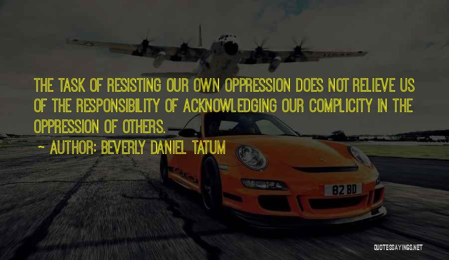 Beverly Daniel Tatum Quotes: The Task Of Resisting Our Own Oppression Does Not Relieve Us Of The Responsibility Of Acknowledging Our Complicity In The