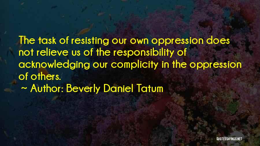 Beverly Daniel Tatum Quotes: The Task Of Resisting Our Own Oppression Does Not Relieve Us Of The Responsibility Of Acknowledging Our Complicity In The