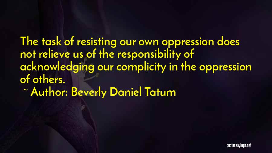 Beverly Daniel Tatum Quotes: The Task Of Resisting Our Own Oppression Does Not Relieve Us Of The Responsibility Of Acknowledging Our Complicity In The