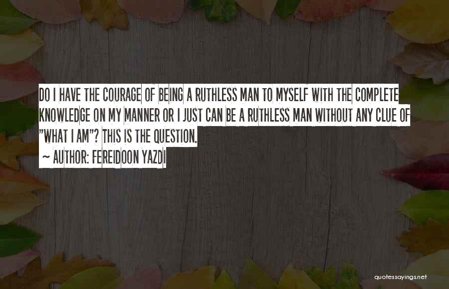 Fereidoon Yazdi Quotes: Do I Have The Courage Of Being A Ruthless Man To Myself With The Complete Knowledge On My Manner Or