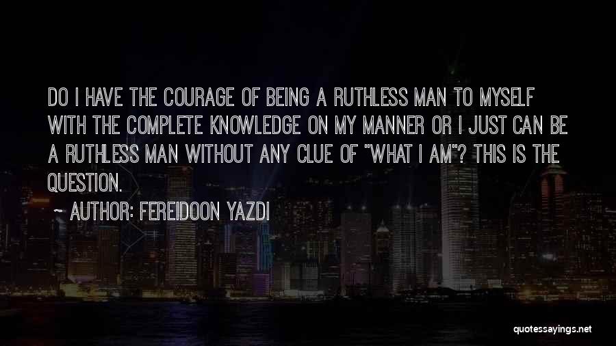 Fereidoon Yazdi Quotes: Do I Have The Courage Of Being A Ruthless Man To Myself With The Complete Knowledge On My Manner Or