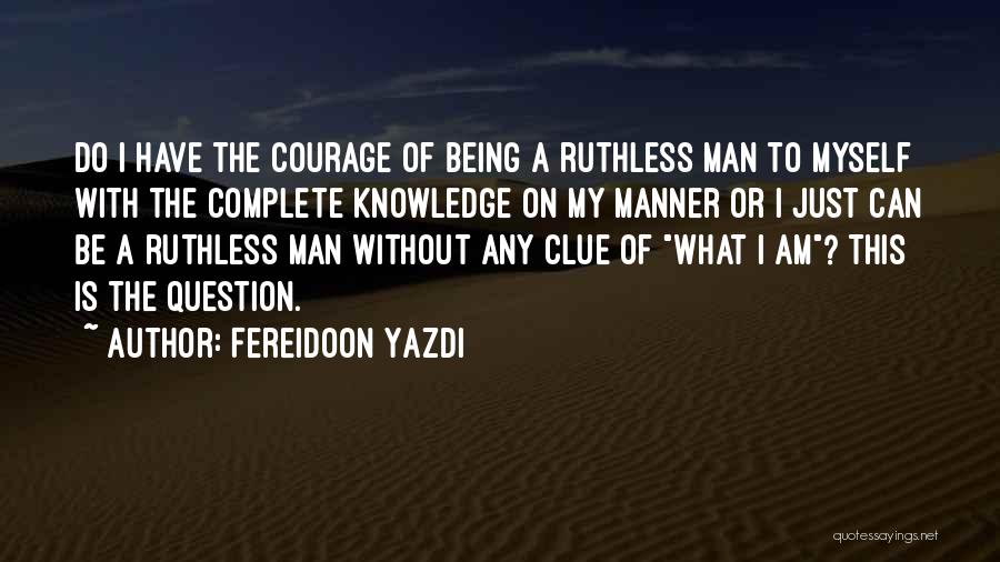 Fereidoon Yazdi Quotes: Do I Have The Courage Of Being A Ruthless Man To Myself With The Complete Knowledge On My Manner Or