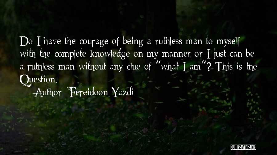 Fereidoon Yazdi Quotes: Do I Have The Courage Of Being A Ruthless Man To Myself With The Complete Knowledge On My Manner Or