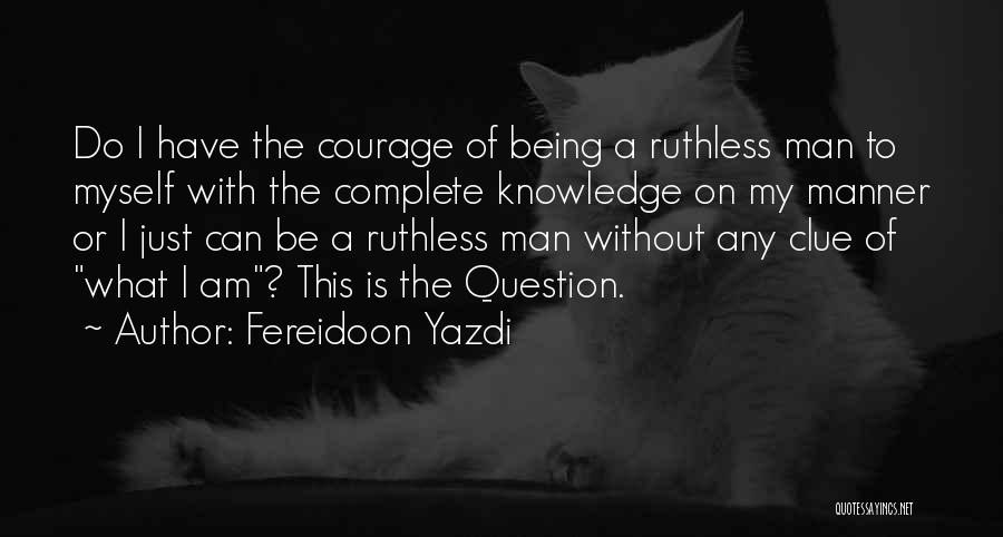 Fereidoon Yazdi Quotes: Do I Have The Courage Of Being A Ruthless Man To Myself With The Complete Knowledge On My Manner Or